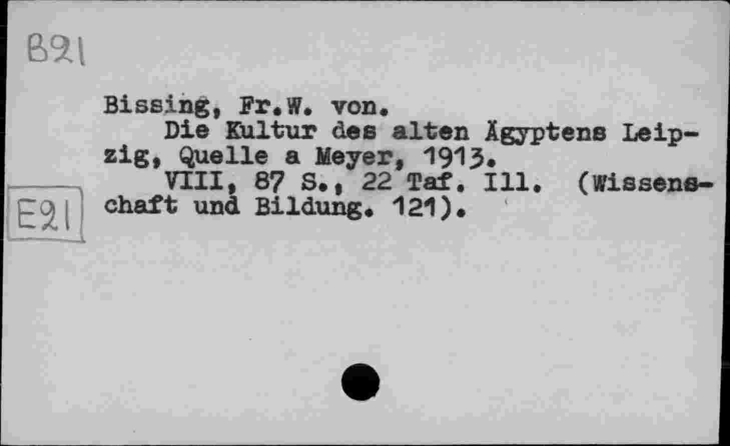 ﻿B2l
ESI
Biseing, Fr.W. von.
Die Kultur des alten Ägyptens Leipzig, Quelle a Meyer, 1915.
VIII, 87 S., 22 Taf. Hl. (Wissenschaft und Bildung. 121).